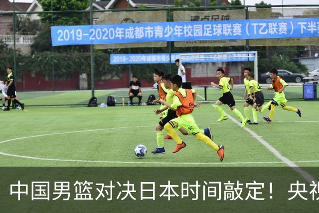 中国男篮对决日本时间敲定！央视CCTV5+直播，要是想3杀敌手需做3点调动