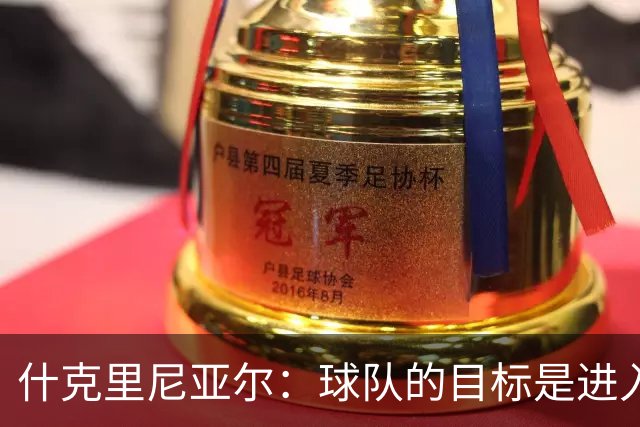 什克里尼亚尔：球队的目标是进入欧冠联赛，为此我们会尽最大努力