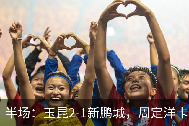 半场：玉昆2-1新鹏城，周定洋卡约破门，奥斯卡世界波