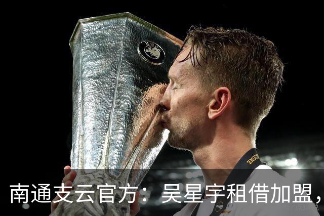 南通支云官方：吴星宇租借加盟，出自鲁能青训体系曾留洋巴西