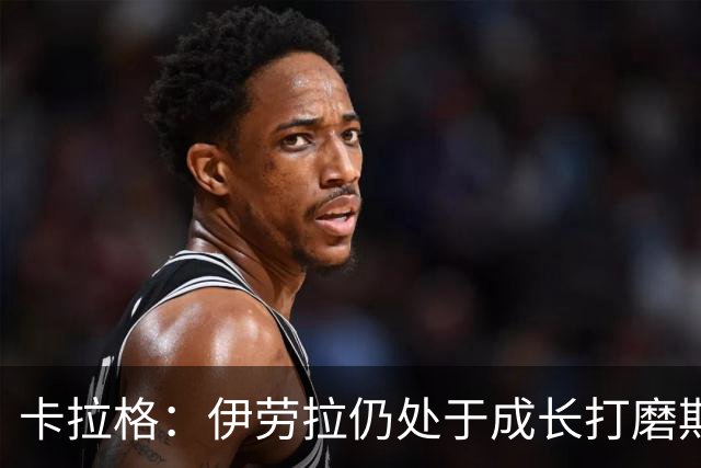卡拉格：伊劳拉仍处于成长打磨期，聘请他有点像当年挖来罗杰斯