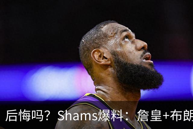 后悔吗？Shams爆料：詹皇+布朗！错过三巨头！值得吗？