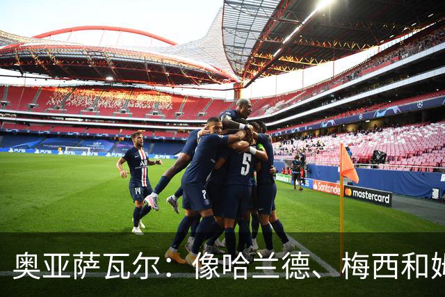 奥亚萨瓦尔：像哈兰德、梅西和姆巴佩这种球员，水平确实高人一筹