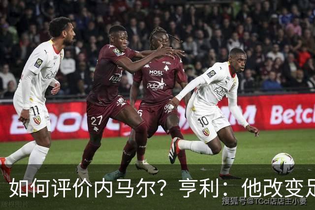 如何评价内马尔？亨利：他改变足球的踢球方式，让所有人爱上足球