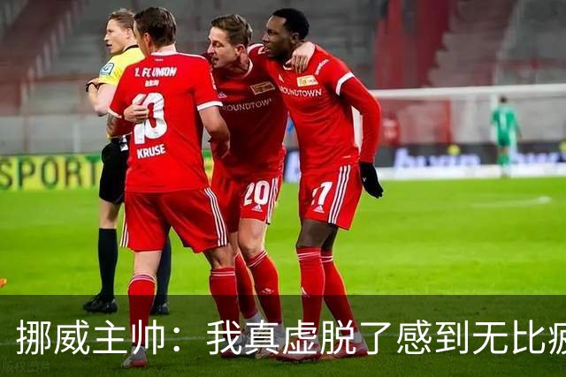 挪威主帅：我真虚脱了感到无比疲惫 对阵英格兰要踢得像猎犬一样