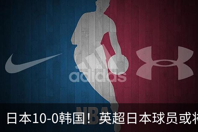 日本10-0韩国！英超日本球员或将大幅增加，韩媒震惊：残酷又令人难过的现实