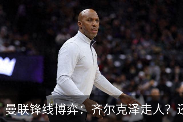 曼联锋线博弈：齐尔克泽走人？还是押注18岁小将？