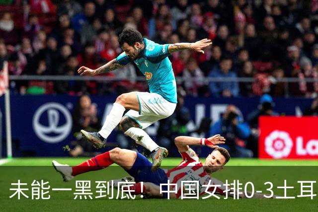 未能一黑到底！中国女排0-3土耳其无缘决赛 赵勇暂停并无战术调整