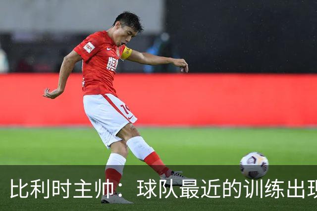 比利时主帅：球队最近的训练出现了问题 我们必须11个人一起防守