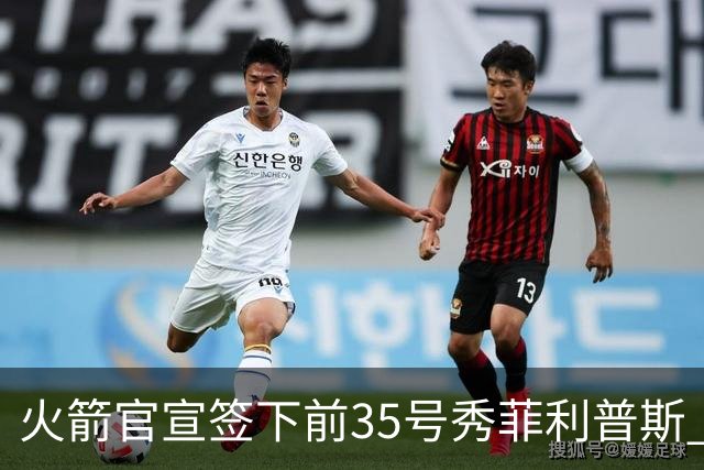 火箭官宣签下前35号秀菲利普斯 22岁前锋获无保障合同