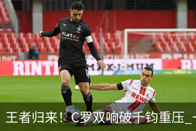 王者归来！C罗双响破千钧重压 一个细节竟然骗过全世界