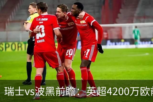 瑞士vs波黑前瞻：英超4200万欧前锋救赎之战，小组最强冲首胜