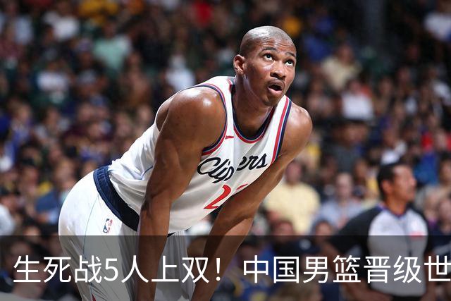 生死战5人上双！中国男篮晋级世预赛第二阶段