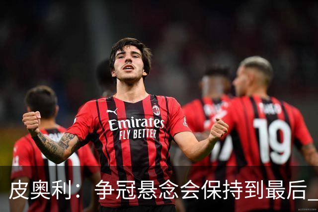 皮奥利：争冠悬念会保持到最后 米兰这场踢得不好