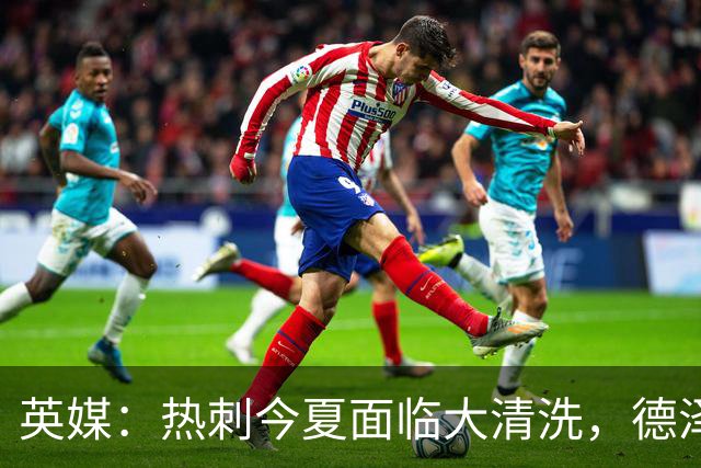 英媒：热刺今夏面临大清洗，德泽尔比称只有10-12人够格留队