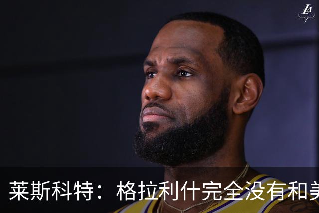莱斯科特：格拉利什完全没有和美职联谈判，他仍渴望重返英格兰队