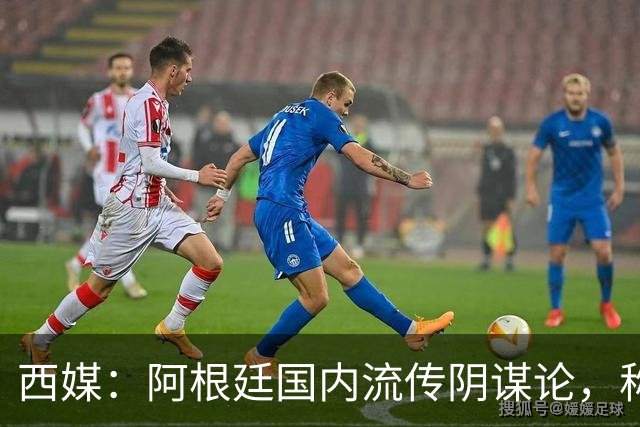 西媒：阿根廷国内流传阴谋论，称决赛前被施压要求输球