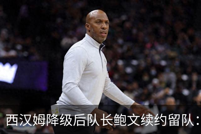 西汉姆降级后队长鲍文续约留队：我要带队杀回英超