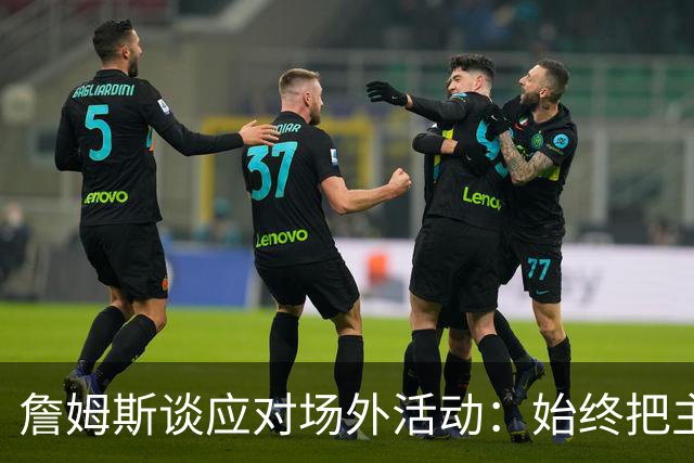 詹姆斯谈应对场外活动：始终把主要的事情放在首位 不逃避训练