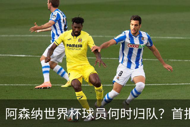 阿森纳世界杯球员何时归队？首批本周报到，西班牙英格兰国脚铁定缺席首轮