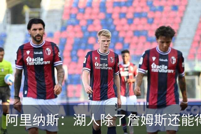阿里纳斯：湖人除了詹姆斯还能得到谁 没人比他更可靠必须留下他