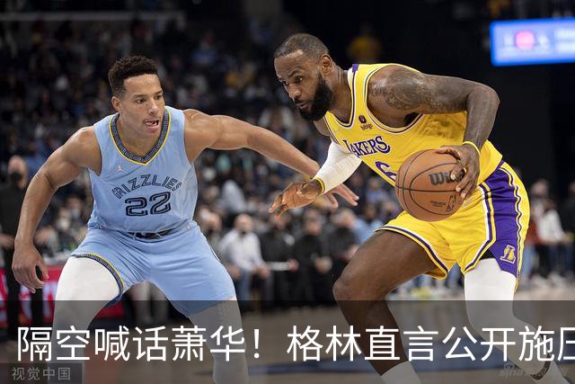 隔空喊话萧华！格林直言公开施压詹姆斯没用，或将起到反效果