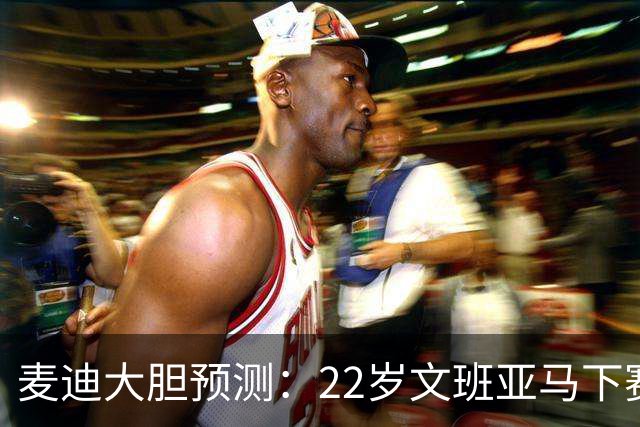 麦迪大胆预测：22岁文班亚马下赛季将包揽MVP+DPOY 比肩三大传奇