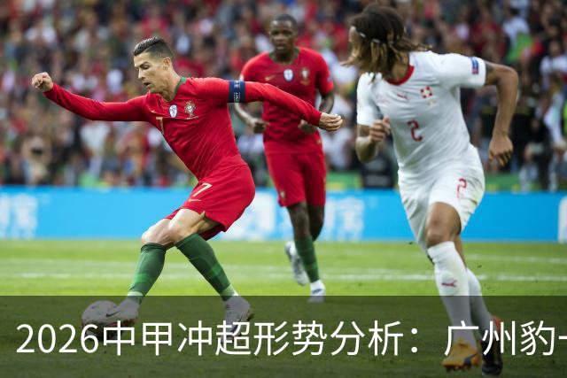 2026中甲冲超形势分析：广州豹一骑绝尘，7队竞争第二