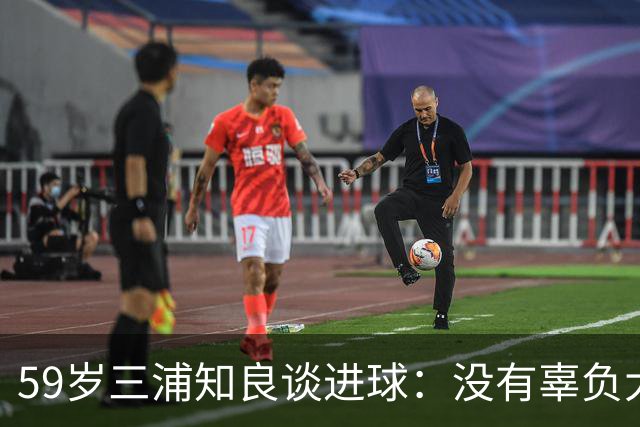 59岁三浦知良谈进球：没有辜负大家的期待，进球后所有人都在庆祝