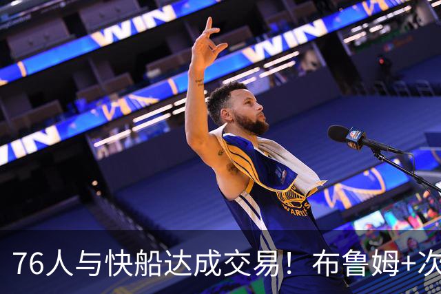 76人与快船达成交易！布鲁姆+次轮换100万美元现金 为签波普腾空间
