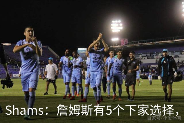 Shams：詹姆斯有5个下家选择，但都只能提供底薪了