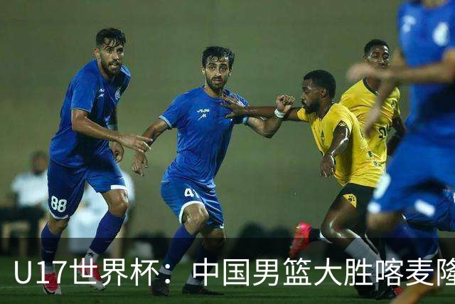 U17世界杯：中国男篮大胜喀麦隆 张懿赵杰23+6张子一17+7